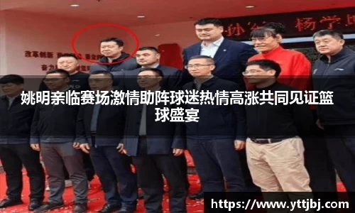 姚明亲临赛场激情助阵球迷热情高涨共同见证篮球盛宴